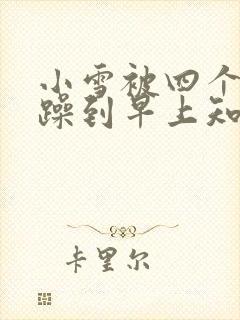 小雪被四个男人躁到早上知乎