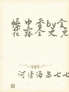 帐中香by金银花露全文免费阅读无弹窗大结局