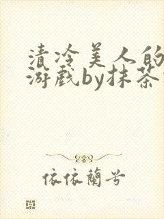 清冷美人的神奇游戏by抹茶冰沙txt