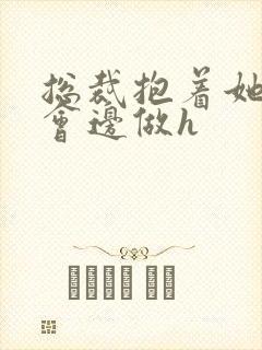 总裁抱着她边开会边做h