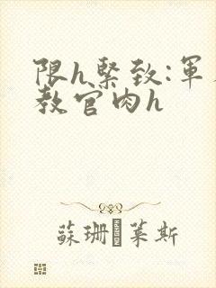 限h紧致:军人教官肉h