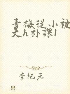 青梅从小被c到大h补课1封面