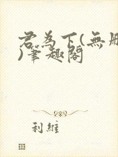 君为下(无删减)笔趣阁