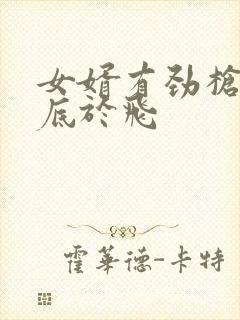 女婿有劲枪枪到底于飞