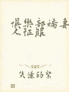 俱乐部娇妻被黑人征服