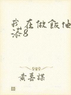 我在做饭他在下添8