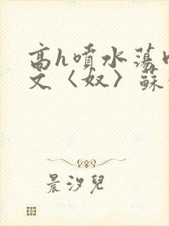 高h喷水荡肉欲文〈奴〉苏妖精封面