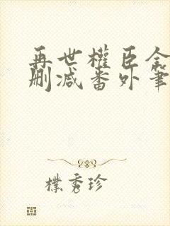 再世权臣全文无删减番外笔趣阁