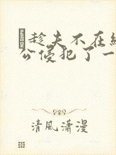 巜趁夫不在给给公侵犯了一天