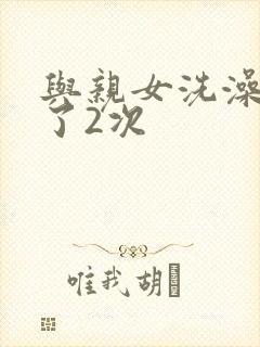 与亲女洗澡时伦了2次