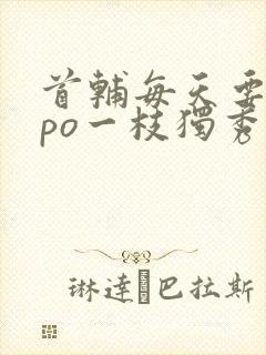 首辅每天要不够po一枝独秀全文