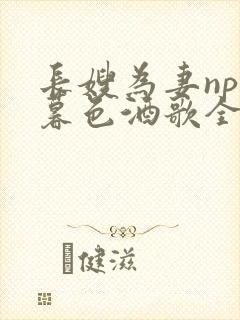 长嫂为妻npn暮色酒歌全文免费阅读笔趣阁