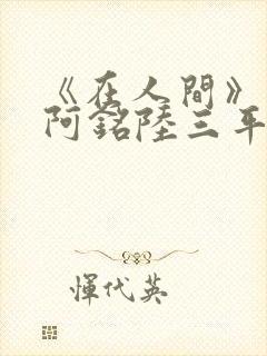 《在人间》采薇阿铭陆三平小说