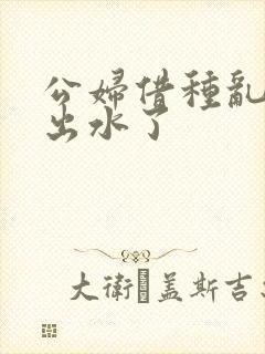 公妇借种乱h日出水了