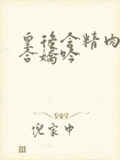 皇后含精肉臀迎合娇吟