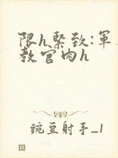 限h紧致:军人教官肉h