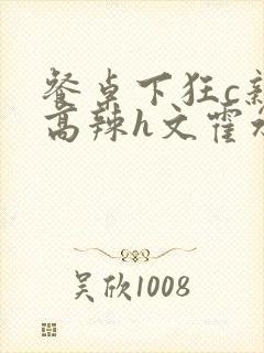 餐桌下狂c亲女高辣h文霍水