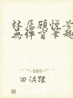 林辰顾悦兮正版无弹窗笔趣阁