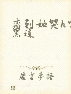 脔到她哭h宫交黑道