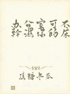 办公室可不可以干湿你的床垫封面