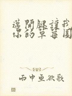 迈开腿让我看看你的草莓图