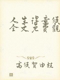 人生得意须纵欢全文免费观看