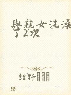 与亲女洗澡时伦了2次