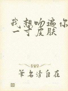 我想吻遍你的每一寸皮肤