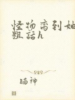 怪物脔到她哭h粗话h