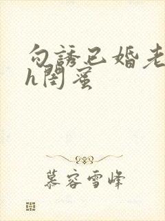 勾诱已婚老男人h闺蜜