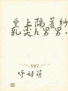 皇上隔着纱衣含乳尖h男男小说