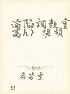 沦陷调教会所〈高h〉视频