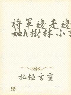 将军边走边挺进她h树林小说