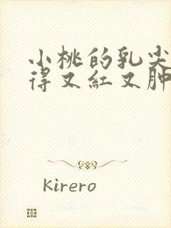 小桃的乳尖被吸得又红又肿