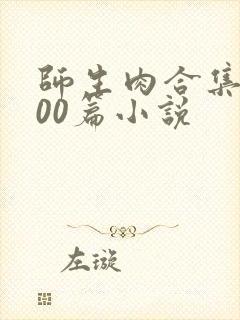 师生肉合集乱500篇小说