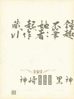 藏起她不钟情1v1作者:笔趣阁免费阅读