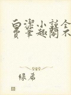 白洁小说全文免费笔趣阁不知所措