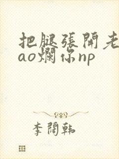 把腿张开老子cao烂你np