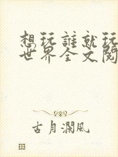 想玩谁就玩谁的世界全文阅读