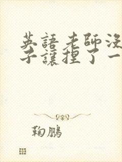 英语老师没带罩子让捏了一节封面