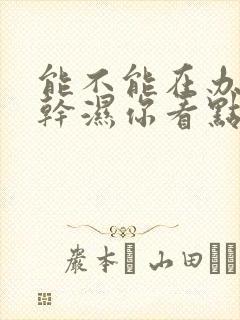 能不能在办公室干湿你看点