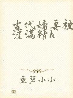 古代娇妻被邻居灌满精h