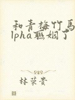 和青梅竹马的alpha联姻了 笔趣阁封面