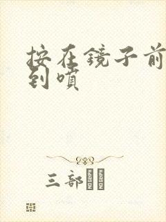 按在镜子前窗c到喷