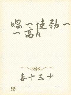 嗯～使劲～别停～高h