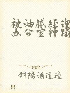 被油腻经理抱进办公室糟蹋h