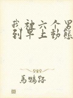 我被六个男人躁到早上动态图