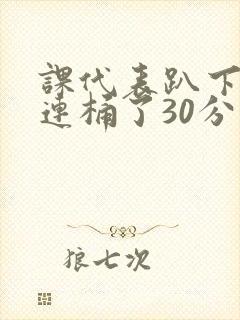 课代表趴下让我连桶了30分钟封面