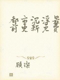 都市沉浮最快超前更新免费