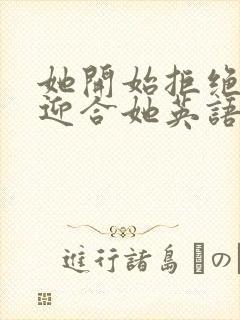 她开始拒绝慢迎迎合她英语